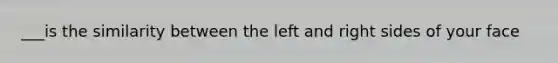 ___is the similarity between the left and right sides of your face