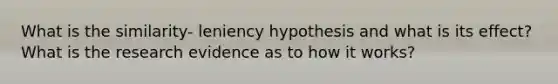 What is the similarity- leniency hypothesis and what is its effect? What is the research evidence as to how it works?