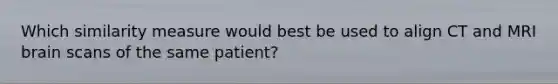 Which similarity measure would best be used to align CT and MRI brain scans of the same patient?