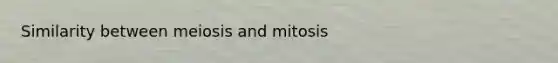 Similarity between meiosis and mitosis