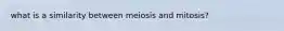 what is a similarity between meiosis and mitosis?