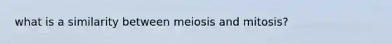 what is a similarity between meiosis and mitosis?