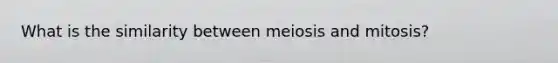 What is the similarity between meiosis and mitosis?