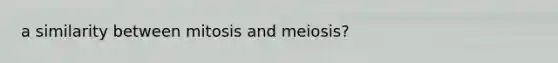 a similarity between mitosis and meiosis?