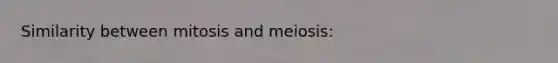 Similarity between mitosis and meiosis: