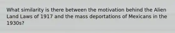 What similarity is there between the motivation behind the Alien Land Laws of 1917 and the mass deportations of Mexicans in the 1930s?