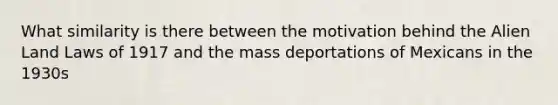 What similarity is there between the motivation behind the Alien Land Laws of 1917 and the mass deportations of Mexicans in the 1930s