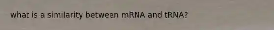 what is a similarity between mRNA and tRNA?