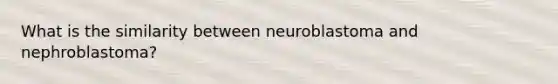 What is the similarity between neuroblastoma and nephroblastoma?