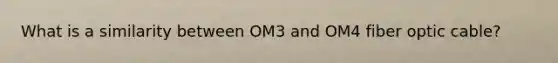 What is a similarity between OM3 and OM4 fiber optic cable?