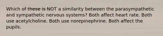 Which of these is NOT a similarity between the parasympathetic and sympathetic nervous systems? Both affect heart rate. Both use acetylcholine. Both use norepinephrine. Both affect the pupils.