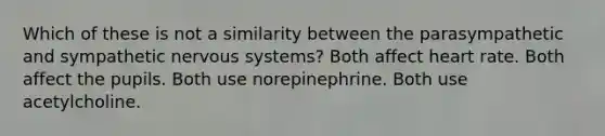 Which of these is not a similarity between the parasympathetic and sympathetic nervous systems? Both affect heart rate. Both affect the pupils. Both use norepinephrine. Both use acetylcholine.