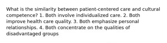 What is the similarity between patient-centered care and cultural competence? 1. Both involve individualized care. 2. Both improve health care quality. 3. Both emphasize personal relationships. 4. Both concentrate on the qualities of disadvantaged groups