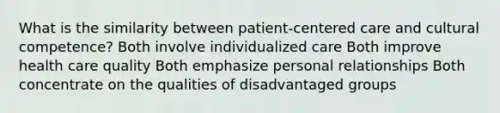 What is the similarity between patient-centered care and cultural competence? Both involve individualized care Both improve health care quality Both emphasize personal relationships Both concentrate on the qualities of disadvantaged groups