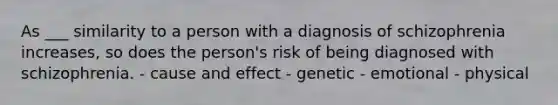 As ___ similarity to a person with a diagnosis of schizophrenia increases, so does the person's risk of being diagnosed with schizophrenia. - cause and effect - genetic - emotional - physical