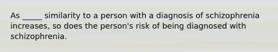 As _____ similarity to a person with a diagnosis of schizophrenia increases, so does the person's risk of being diagnosed with schizophrenia.