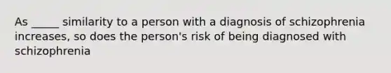 As _____ similarity to a person with a diagnosis of schizophrenia increases, so does the person's risk of being diagnosed with schizophrenia