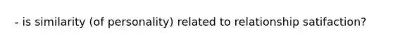 - is similarity (of personality) related to relationship satifaction?