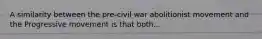 A similarity between the pre-civil war abolitionist movement and the Progressive movement is that both...