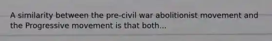 A similarity between the pre-civil war abolitionist movement and the Progressive movement is that both...