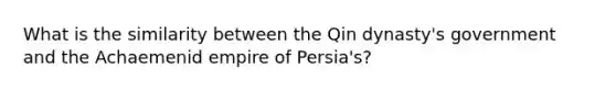 What is the similarity between the Qin dynasty's government and the Achaemenid empire of Persia's?