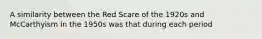 A similarity between the Red Scare of the 1920s and McCarthyism in the 1950s was that during each period