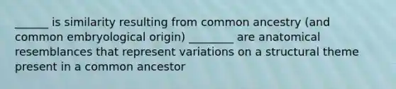 ______ is similarity resulting from common ancestry (and common embryological origin) ________ are anatomical resemblances that represent variations on a structural theme present in a common ancestor