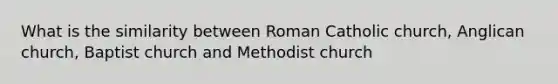 What is the similarity between Roman Catholic church, Anglican church, Baptist church and Methodist church