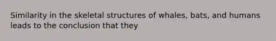 Similarity in the skeletal structures of whales, bats, and humans leads to the conclusion that they