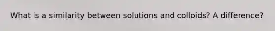 What is a similarity between solutions and colloids? A difference?