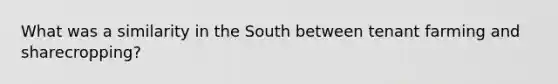 What was a similarity in the South between tenant farming and sharecropping?