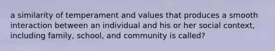 a similarity of temperament and values that produces a smooth interaction between an individual and his or her social context, including family, school, and community is called?