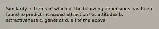 Similarity in terms of which of the following dimensions has been found to predict increased attraction? a. attitudes b. attractiveness c. genetics d. all of the above