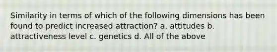 Similarity in terms of which of the following dimensions has been found to predict increased attraction? a. attitudes b. attractiveness level c. genetics d. All of the above