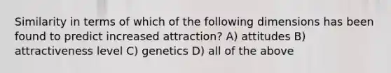 Similarity in terms of which of the following dimensions has been found to predict increased attraction? A) attitudes B) attractiveness level C) genetics D) all of the above