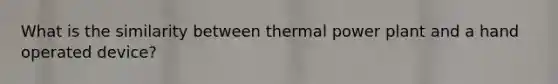 What is the similarity between thermal power plant and a hand operated device?