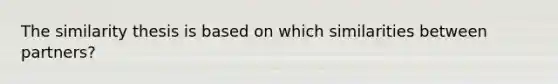 The similarity thesis is based on which similarities between partners?