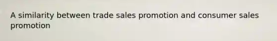 A similarity between trade sales promotion and consumer sales promotion