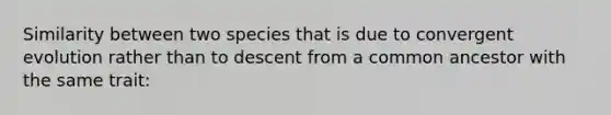 Similarity between two species that is due to convergent evolution rather than to descent from a common ancestor with the same trait: