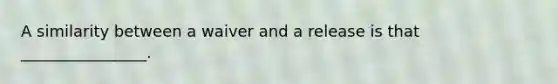 A similarity between a waiver and a release is that ________________.