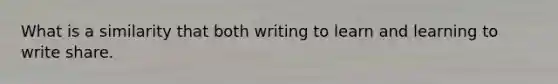 What is a similarity that both writing to learn and learning to write share.