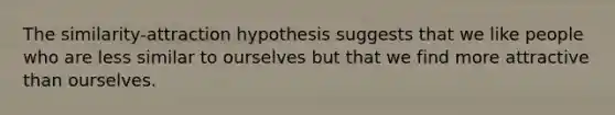 The similarity-attraction hypothesis suggests that we like people who are less similar to ourselves but that we find more attractive than ourselves.