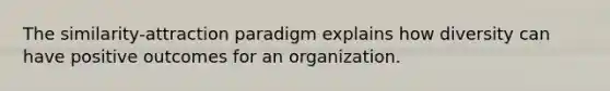 The similarity-attraction paradigm explains how diversity can have positive outcomes for an organization.