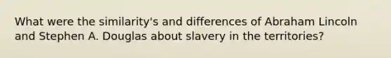 What were the similarity's and differences of Abraham Lincoln and Stephen A. Douglas about slavery in the territories?