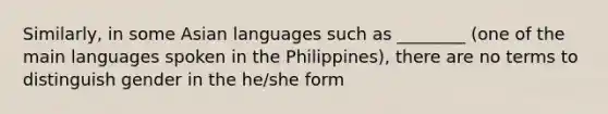 Similarly, in some Asian languages such as ________ (one of the main languages spoken in the Philippines), there are no terms to distinguish gender in the he/she form