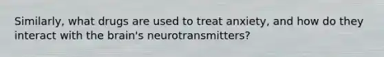 Similarly, what drugs are used to treat anxiety, and how do they interact with the brain's neurotransmitters?