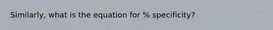 Similarly, what is the equation for % specificity?