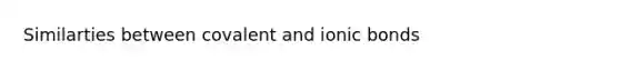 Similarties between covalent and ionic bonds