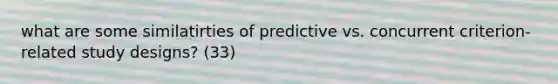 what are some similatirties of predictive vs. concurrent criterion-related study designs? (33)