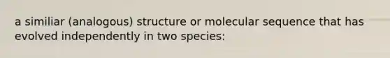 a similiar (analogous) structure or molecular sequence that has evolved independently in two species: